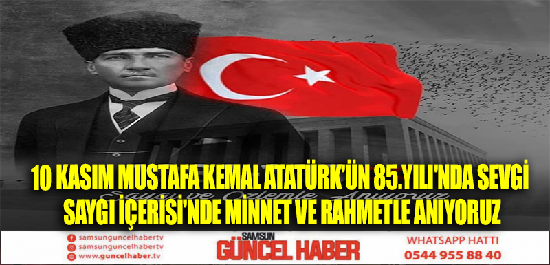 10 KASIM MUSTAFA KEMAL ATATÜRK'ÜN 85.YILI'NDA SEVGİ SAYGI İÇERİSİ'NDE MİNNET VE RAHMETLE ANIYORUZ