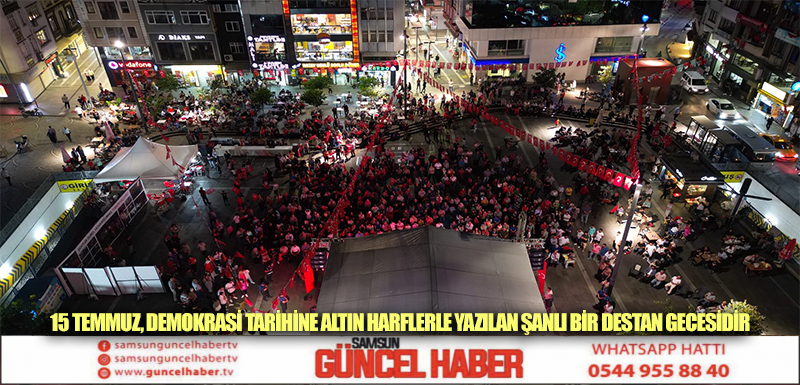 15 TEMMUZ, DEMOKRASİ TARİHİNE ALTIN HARFLERLE YAZILAN ŞANLI BİR DESTAN GECESİDİR