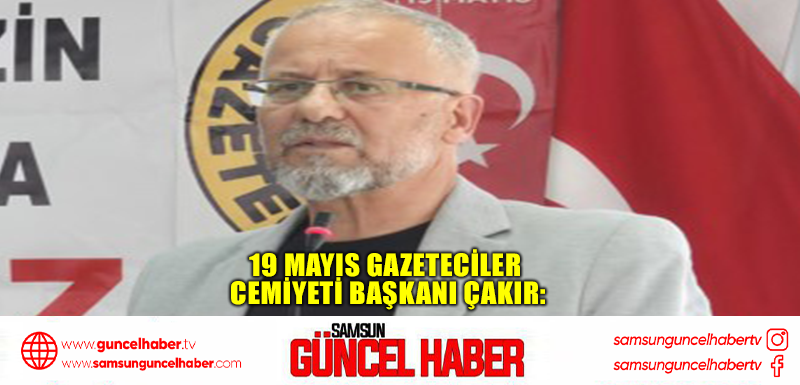 19 Mayıs Gazeteciler Cemiyeti Başkanı Çakır: