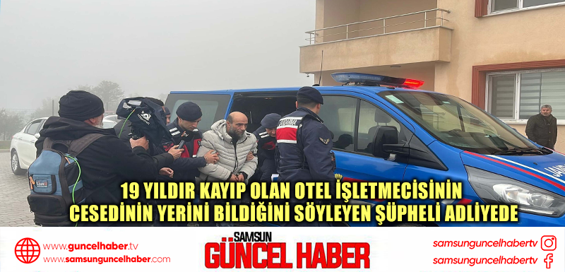 19 yıldır kayıp olan otel işletmecisinin cesedinin yerini bildiğini söyleyen şüpheli adliyede