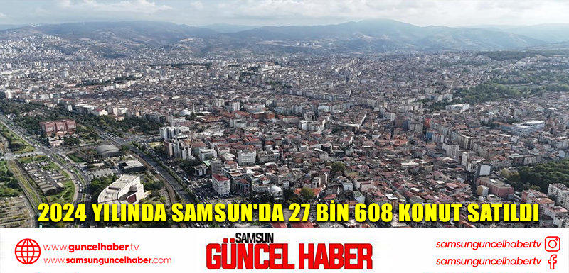 2024 yılında Samsun'da 27 bin 608 konut satıldı