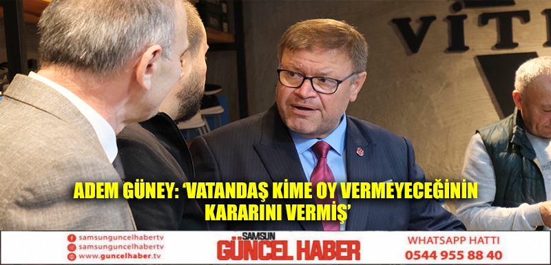 ADEM GÜNEY: ‘VATANDAŞ KİME OY VERMEYECEĞİNİN KARARINI VERMİŞ’