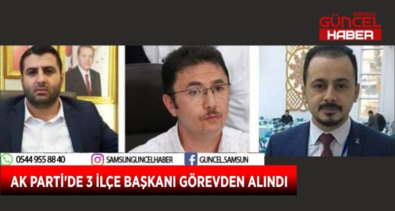 AK PARTİ'DE 3 İLÇE BAŞKANI GÖREVDEN ALINDI 