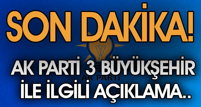 AK PARTİ'DEN 3 BÜYÜKŞEHİR İLE İLGİLİ AÇIKLAMA 