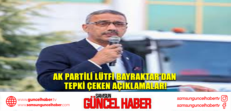 AK Partili Lütfi Bayraktar’dan tepki çeken açıklamalar!