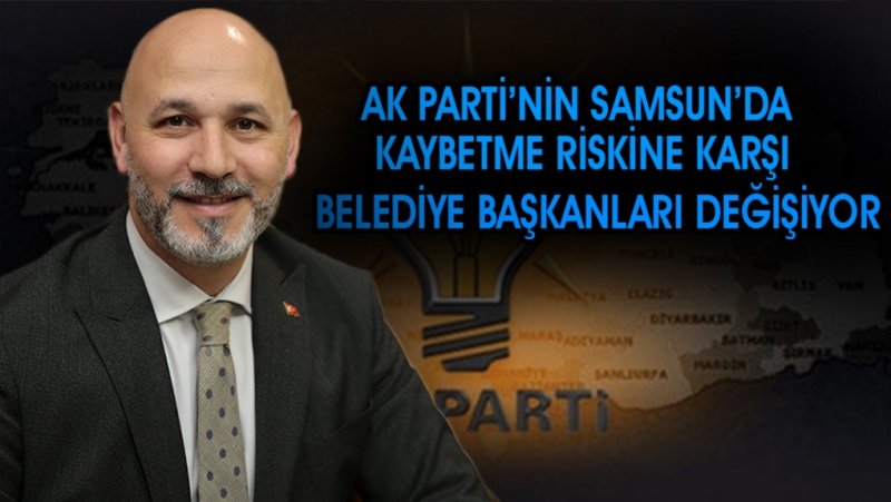 AK PARTİ’NİN SAMSUN’DA KAYBETME RİSKİNE KARŞI BELEDİYE BAŞKANLARI DEĞİŞİYOR