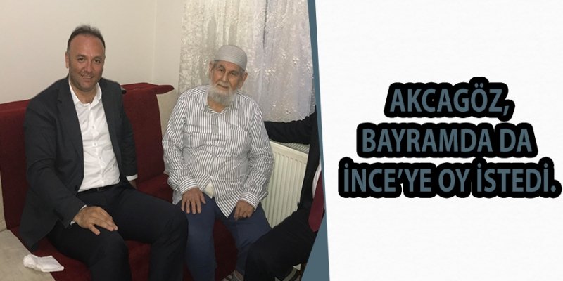 AKCAGÖZ, BAYRAMDA DA İNCE’YE OY İSTEDİ