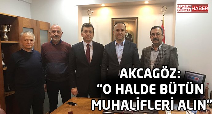 AKCAGÖZ: “O HALDE BÜTÜN MUHALİFLERİ ALIN”