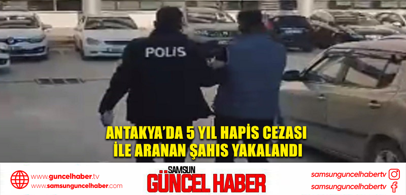 Antakya’da 5 yıl hapis cezası ile aranan şahıs yakalandı