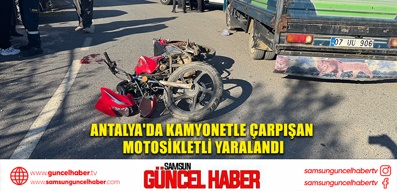 Antalya'da kamyonetle çarpışan motosikletli yaralandı