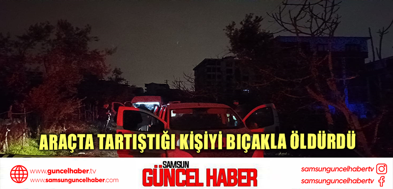 Araçta tartıştığı kişiyi bıçakla öldürdü