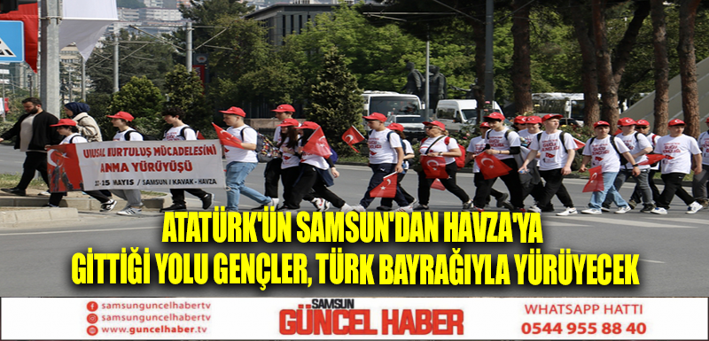 Atatürk'ün Samsun'dan Havza'ya gittiği yolu gençler, Türk bayrağıyla yürüyecek