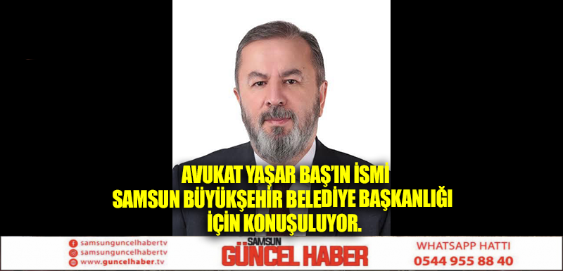  Avukat Yaşar Baş’ın ismi Samsun Büyükşehir Belediye Başkanlığı için konuşuluyor