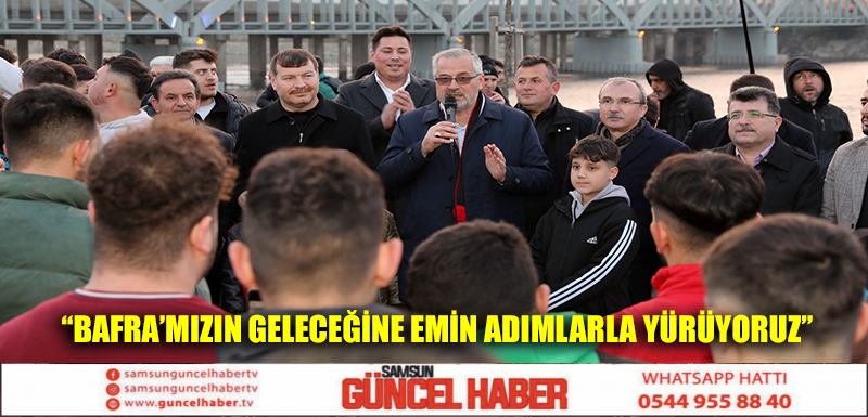 “BAFRA’MIZIN GELECEĞİNE EMİN ADIMLARLA YÜRÜYORUZ”