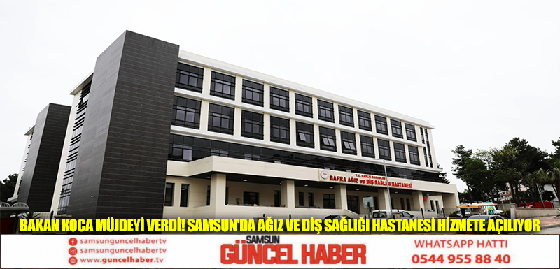 BAKAN KOCA MÜJDEYİ VERDİ! SAMSUN'DA AĞIZ VE DİŞ SAĞLIĞI HASTANESİ HİZMETE AÇILIYOR