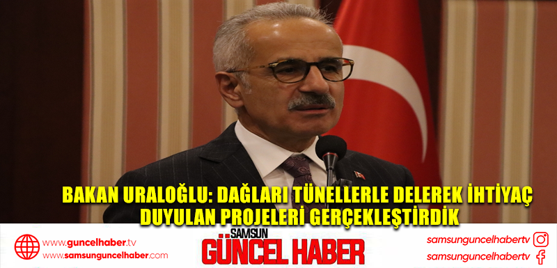 Bakan Uraloğlu: Dağları tünellerle delerek ihtiyaç duyulan projeleri gerçekleştirdik