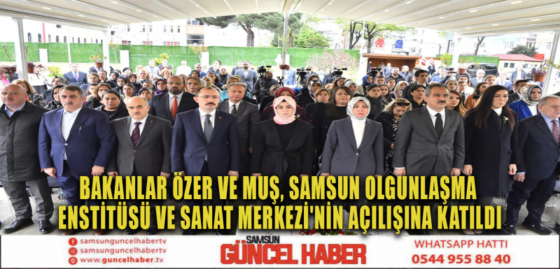 BAKANLAR ÖZER VE MUŞ, SAMSUN OLGUNLAŞMA ENSTİTÜSÜ VE SANAT MERKEZİ'NİN AÇILIŞNA KATILDI