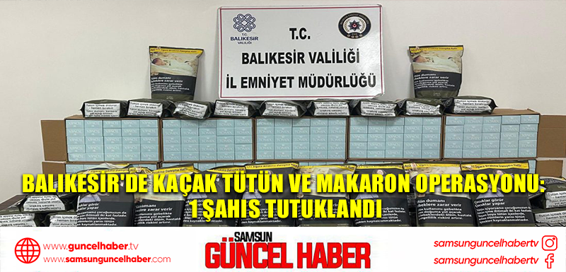 Balıkesir'de kaçak tütün ve makaron operasyonu: 1 şahıs tutuklandı