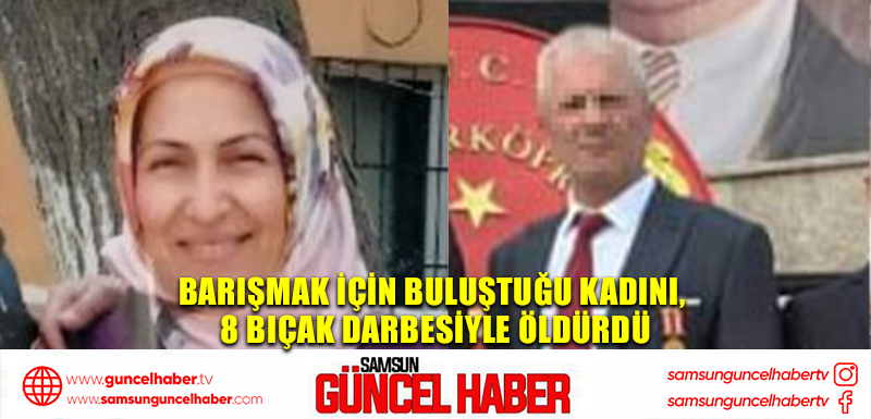 Barışmak için buluştuğu kadını, 8 bıçak darbesiyle öldürdü