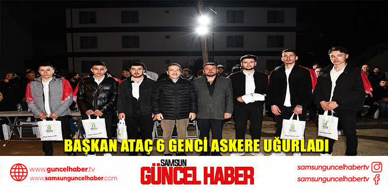 Başkan Ataç 6 genci askere uğurladı