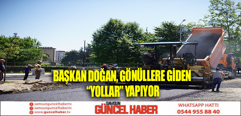 BAŞKAN DOĞAN, GÖNÜLLERE GİDEN “YOLLAR” YAPIYOR