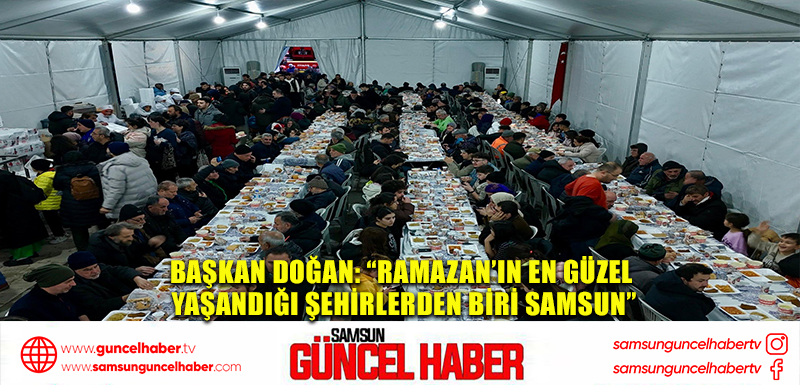 BAŞKAN DOĞAN: “RAMAZAN’IN EN GÜZEL YAŞANDIĞI ŞEHİRLERDEN BİRİ  SAMSUN”