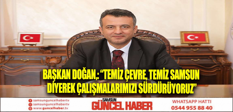 BAŞKAN DOĞAN,: “TEMİZ ÇEVRE, TEMİZ SAMSUN DİYEREK ÇALIŞMALARIMIZI SÜRDÜRÜYORUZ”