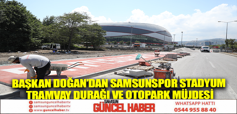 BAŞKAN DOĞAN’DAN SAMSUNSPOR STADYUM TRAMVAY DURAĞI VE OTOPARK MÜJDESİ