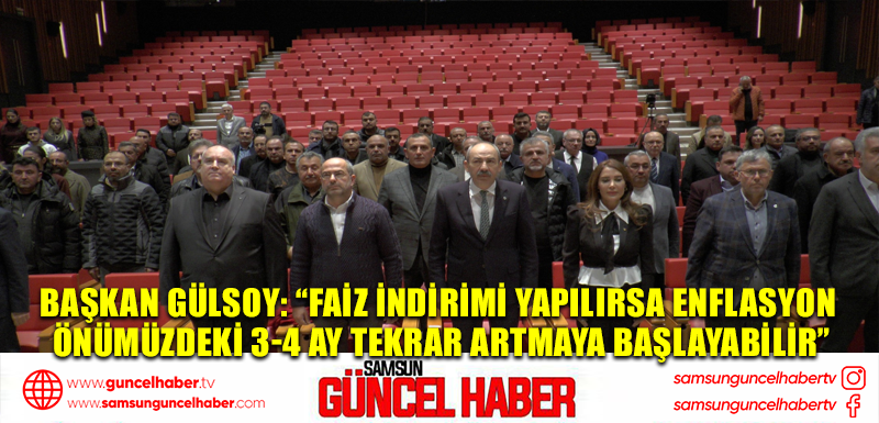 Başkan Gülsoy: “Faiz indirimi yapılırsa enflasyon önümüzdeki 3-4 ay tekrar artmaya başlayabilir”