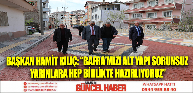 BAŞKAN HAMİT KILIÇ: “BAFRA’MIZI ALT YAPI SORUNSUZ YARINLARA HEP BİRLİKTE HAZIRLIYORUZ”