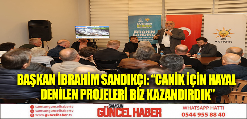 Başkan İbrahim Sandıkçı: “Canik için hayal denilen projeleri biz kazandırdık”