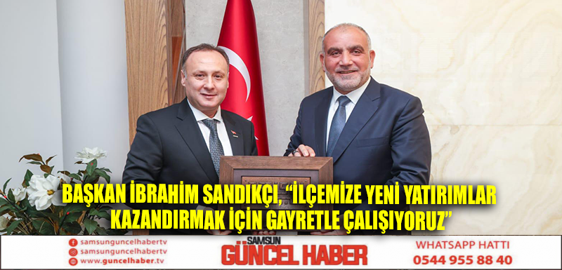 Başkan İbrahim Sandıkçı, “İlçemize yeni yatırımlar kazandırmak için gayretle çalışıyoruz”