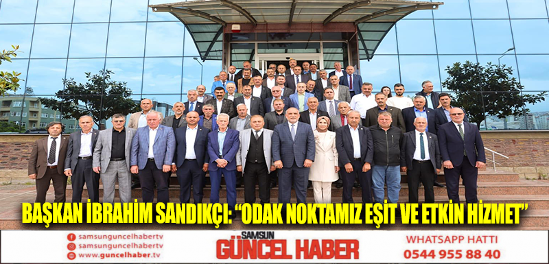 Başkan İbrahim Sandıkçı: “Odak noktamız eşit ve etkin hizmet” 