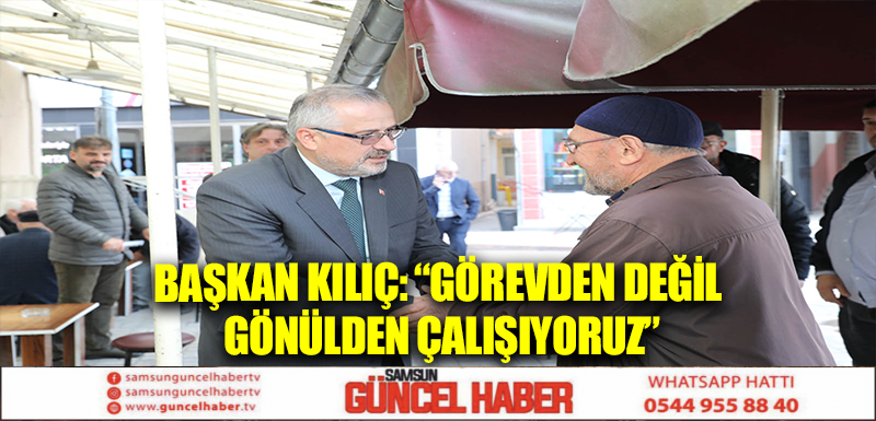 BAŞKAN KILIÇ: “GÖREVDEN DEĞİL GÖNÜLDEN ÇALIŞIYORUZ”