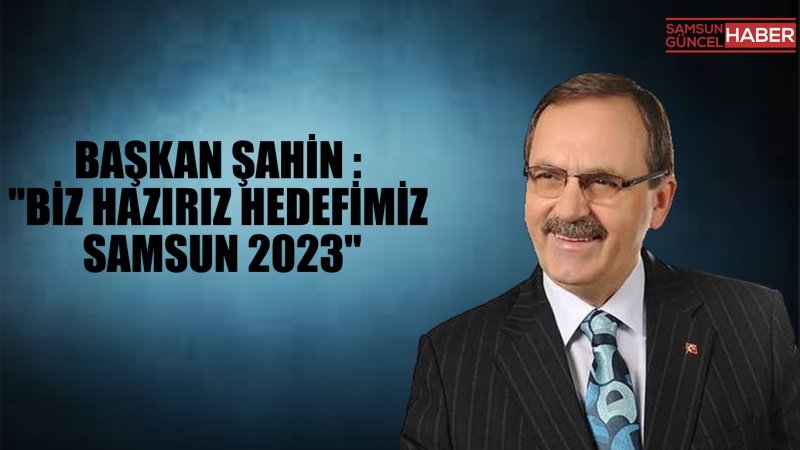 BAŞKAN ŞAHİN: “BİZ HAZIRIZ HEDEFİMİZ SAMSUN 2023”