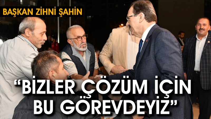 BAŞKAN ŞAHİN: “BİZLER ÇÖZÜM İÇİN BU GÖREVDEYİZ”