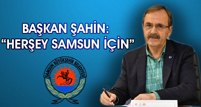 BAŞKAN ŞAHİN: “HERŞEY SAMSUN İÇİN”