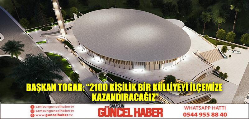 Başkan Togar: “2100 kişilik bir külliyeyi ilçemize kazandıracağız”