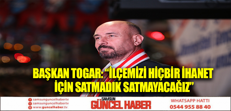 Başkan Togar: “İlçemizi hiçbir ihanet için satmadık satmayacağız”