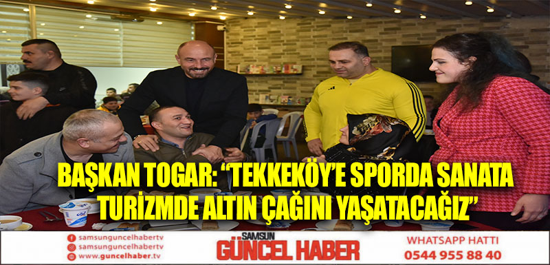 Başkan Togar: “Tekkeköy’e sporda sanata turizmde altın çağını yaşatacağız”