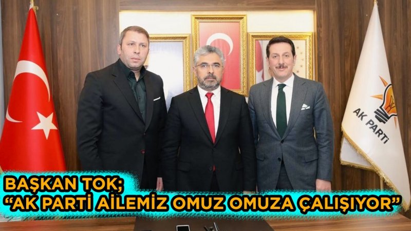 BAŞKAN TOK; “AK PARTİ AİLEMİZ OMUZ OMUZA ÇALIŞIYOR”