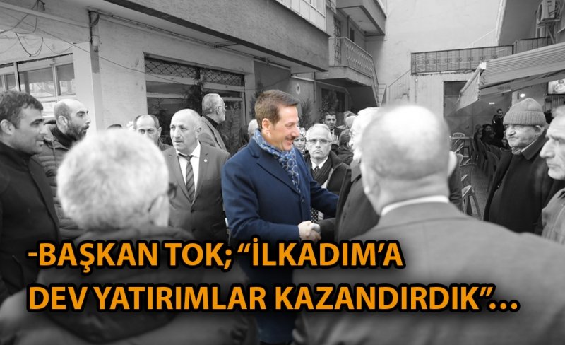 BAŞKAN TOK; “İLKADIM’A DEV YATIRIMLAR KAZANDIRDIK