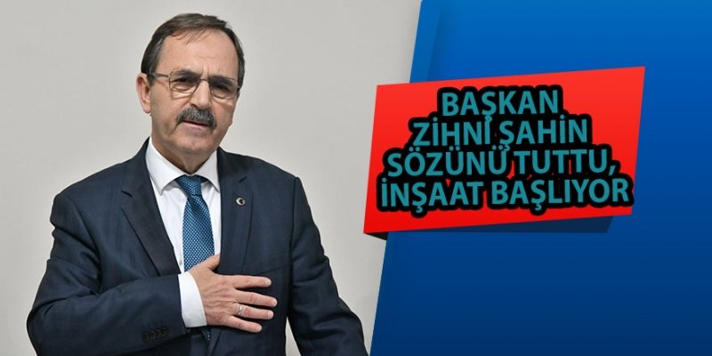 BAŞKAN ZİHNİ ŞAHİN SÖZÜNÜ TUTTU, İNŞAAT BAŞLIYOR