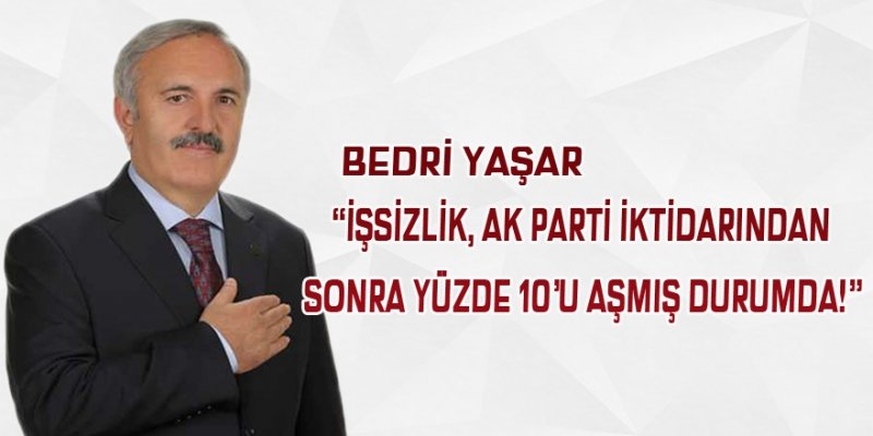 BEDRİ YAŞAR, İŞSİZLİK AK PARTİ İKTİDARINDAN SONRA YÜZDE 10'U AŞMIŞ DURUMDA!