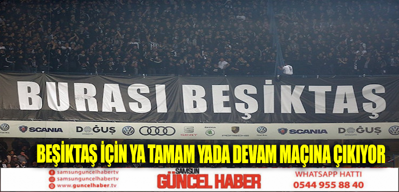 BEŞİKTAŞ İÇİN  YA TAMAM YADA DEVAM MAÇINA ÇIKIYOR