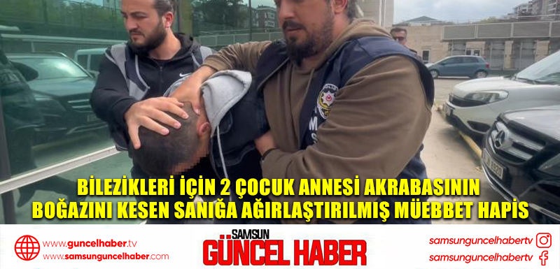 Bilezikleri için 2 çocuk annesi akrabasının boğazını kesen sanığa ağırlaştırılmış müebbet hapis