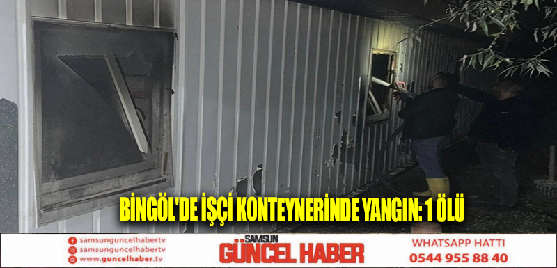 Bingöl'de işçi konteynerinde yangın: 1 ölü