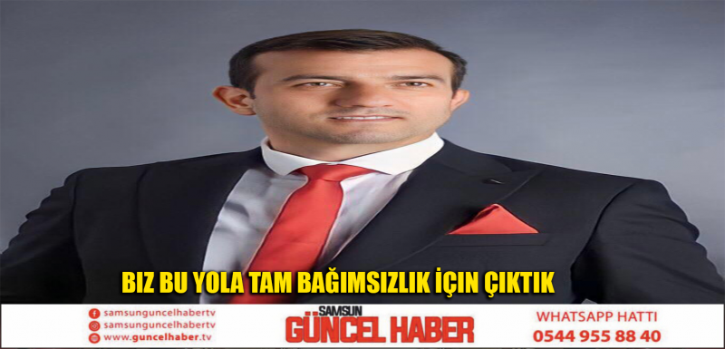 Biz Bu Yola Tam Bağımsızlık İçin Çıktık