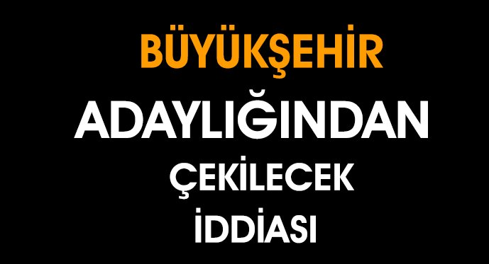 Büyükşehir Adaylığından Çekilecek İddiası