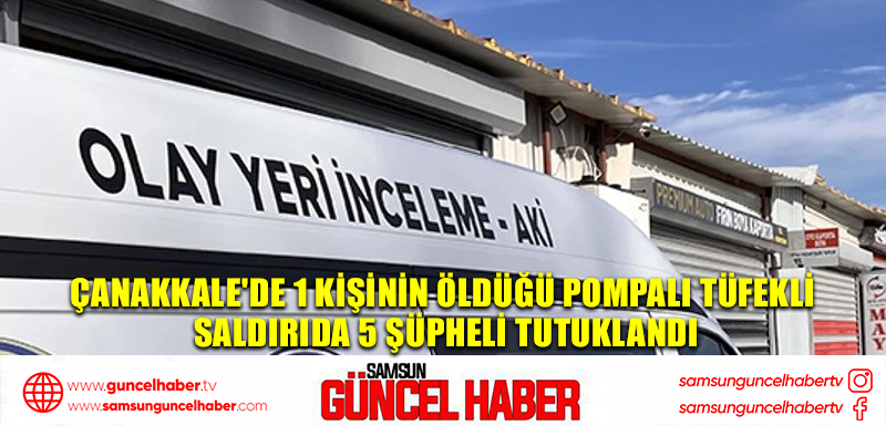 Çanakkale'de 1 kişinin öldüğü pompalı tüfekli saldırıda 5 şüpheli tutuklandı